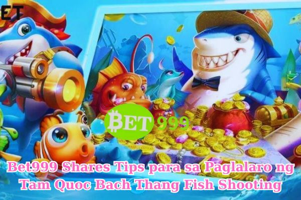 Bet999 Shares Tips para sa Paglalaro ng Tam Quoc Bach Thang Fish Shooting