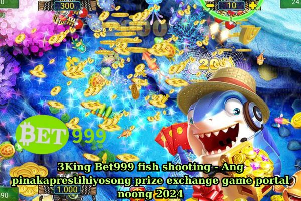 3King Bet999 fish shooting - Ang pinakaprestihiyosong prize exchange game portal noong 2024